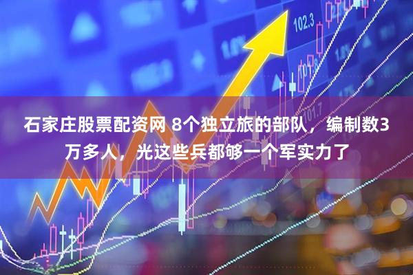 石家庄股票配资网 8个独立旅的部队，编制数3万多人，光这些兵都够一个军实力了