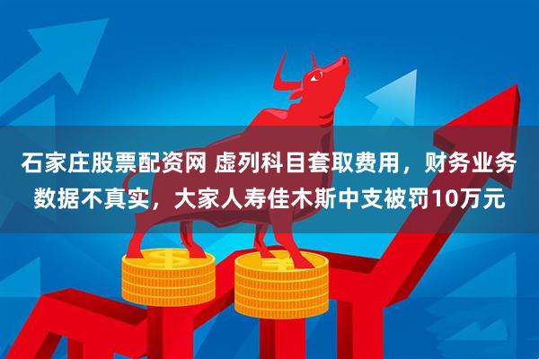 石家庄股票配资网 虚列科目套取费用，财务业务数据不真实，大家人寿佳木斯中支被罚10万元