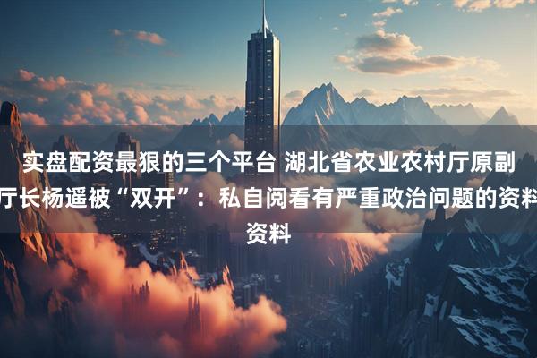 实盘配资最狠的三个平台 湖北省农业农村厅原副厅长杨遥被“双开”：私自阅看有严重政治问题的资料