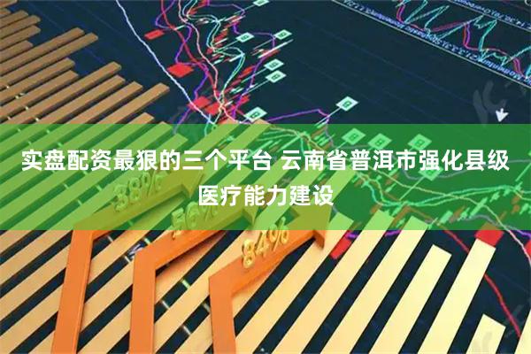 实盘配资最狠的三个平台 云南省普洱市强化县级医疗能力建设