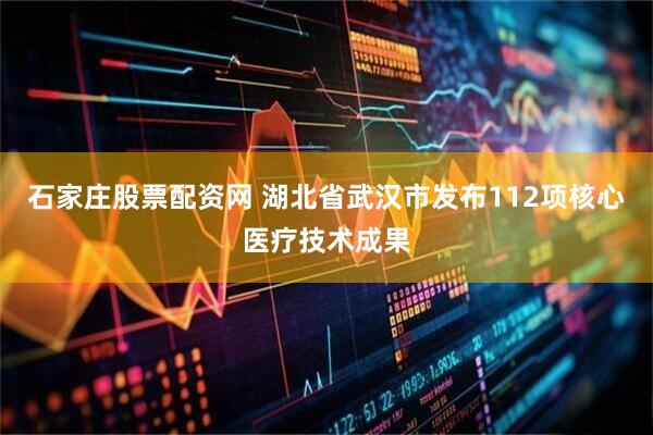 石家庄股票配资网 湖北省武汉市发布112项核心医疗技术成果
