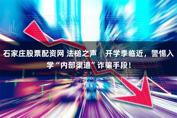 石家庄股票配资网 法槌之声│开学季临近，警惕入学“内部渠道”诈骗手段！