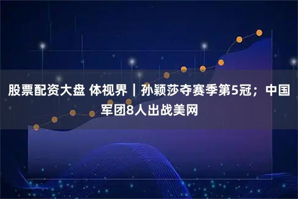 股票配资大盘 体视界｜孙颖莎夺赛季第5冠；中国军团8人出战美网