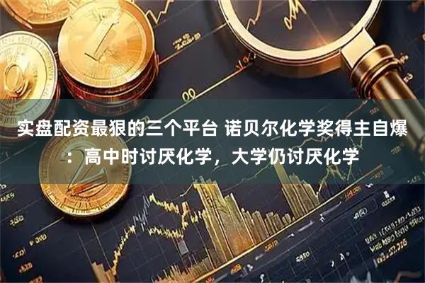 实盘配资最狠的三个平台 诺贝尔化学奖得主自爆：高中时讨厌化学，大学仍讨厌化学