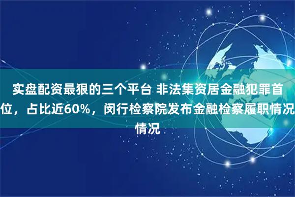 实盘配资最狠的三个平台 非法集资居金融犯罪首位，占比近60%，闵行检察院发布金融检察履职情况