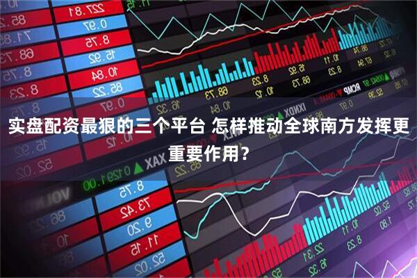 实盘配资最狠的三个平台 怎样推动全球南方发挥更重要作用？
