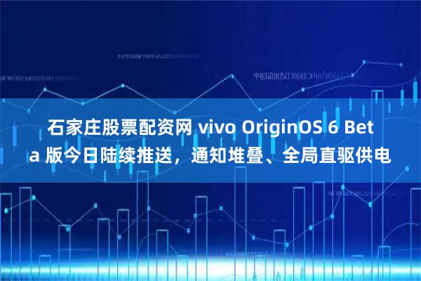 石家庄股票配资网 vivo OriginOS 6 Beta 版今日陆续推送，通知堆叠、全局直驱供电