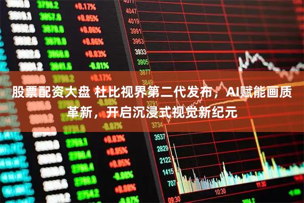 股票配资大盘 杜比视界第二代发布，AI赋能画质革新，开启沉浸式视觉新纪元