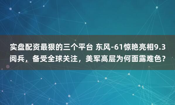 实盘配资最狠的三个平台 东风-61惊艳亮相9.3阅兵，备受全球关注，美军高层为何面露难色？