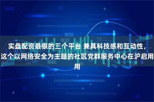 实盘配资最狠的三个平台 兼具科技感和互动性，这个以网络安全为主题的社区党群服务中心在沪启用