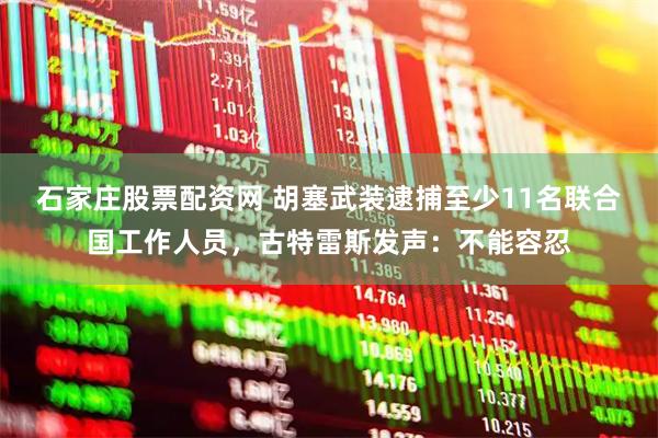 石家庄股票配资网 胡塞武装逮捕至少11名联合国工作人员，古特雷斯发声：不能容忍