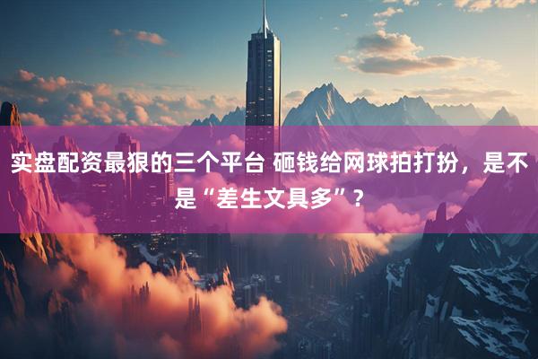 实盘配资最狠的三个平台 砸钱给网球拍打扮，是不是“差生文具多”？