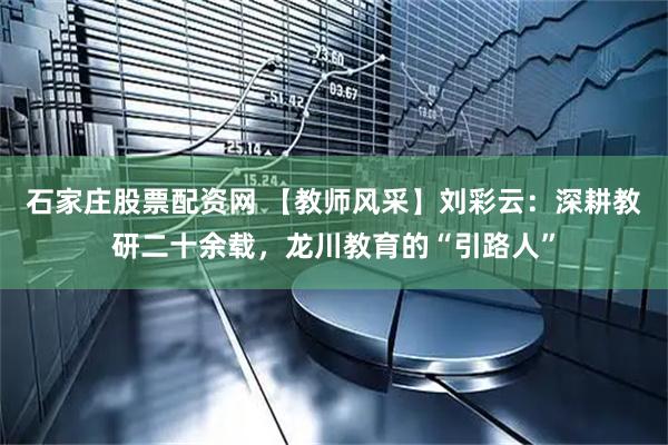 石家庄股票配资网 【教师风采】刘彩云：深耕教研二十余载，龙川教育的“引路人”