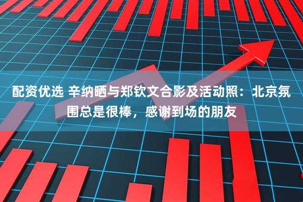 配资优选 辛纳晒与郑钦文合影及活动照：北京氛围总是很棒，感谢到场的朋友