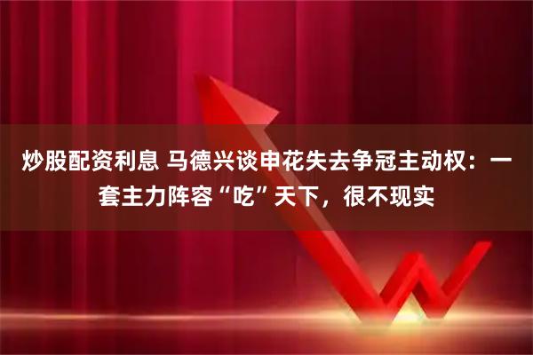 炒股配资利息 马德兴谈申花失去争冠主动权：一套主力阵容“吃”天下，很不现实