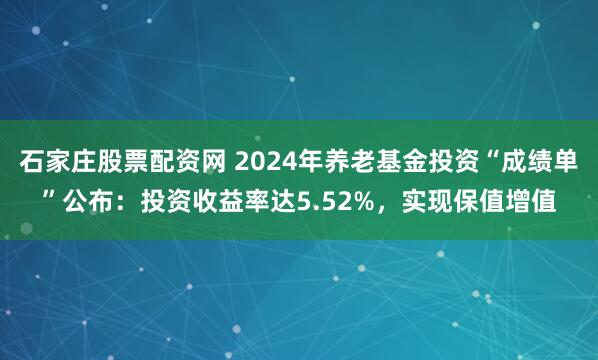 石家庄股票配资网 2024年养老基金投资“成绩单”公布：投资收益率达5.52%，实现保值增值