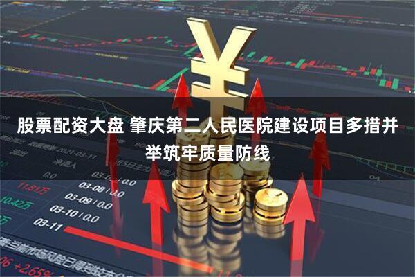 股票配资大盘 肇庆第二人民医院建设项目多措并举筑牢质量防线