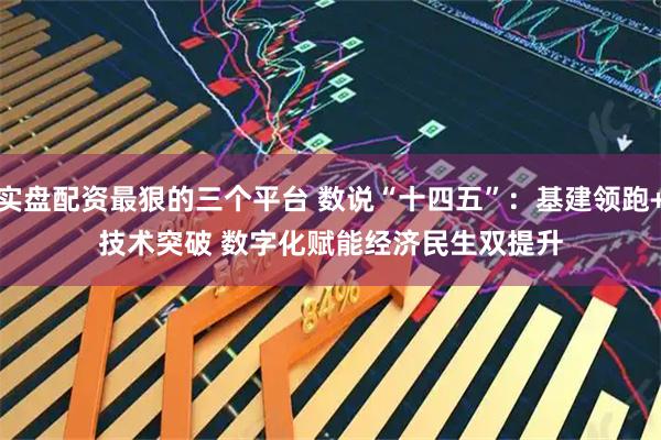 实盘配资最狠的三个平台 数说“十四五”：基建领跑+技术突破 数字化赋能经济民生双提升