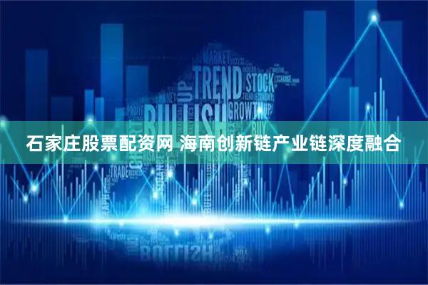 石家庄股票配资网 海南创新链产业链深度融合