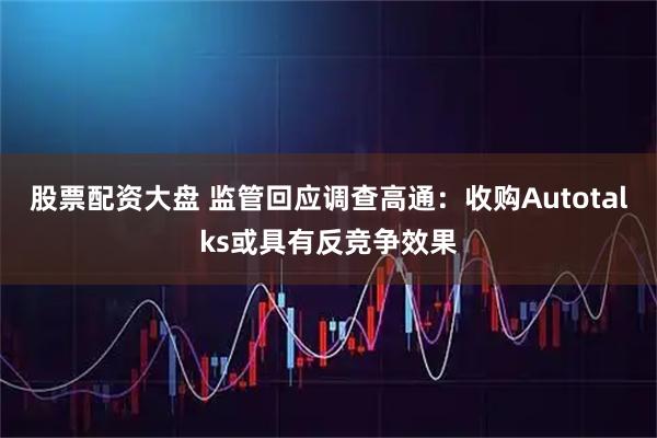 股票配资大盘 监管回应调查高通:收购Autotalks或具有反竞争效果