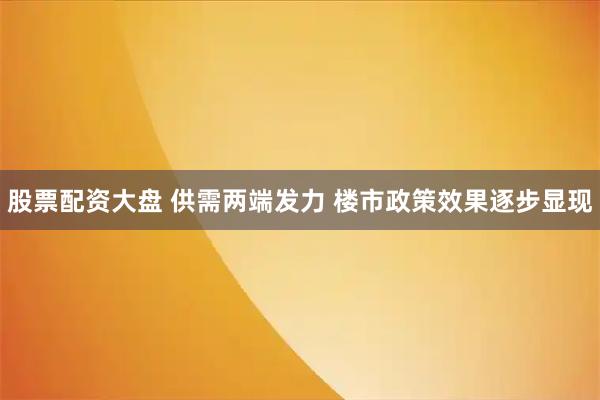 股票配资大盘 供需两端发力 楼市政策效果逐步显现