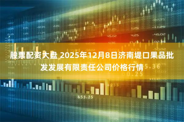 股票配资大盘 2025年12月8日济南堤口果品批发发展有限责任公司价格行情