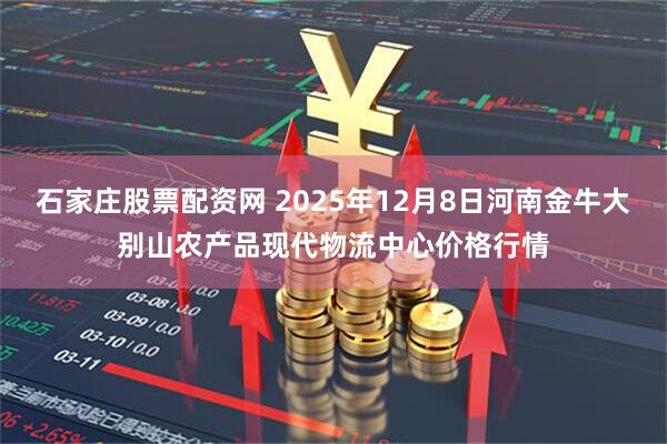 石家庄股票配资网 2025年12月8日河南金牛大别山农产品现代物流中心价格行情