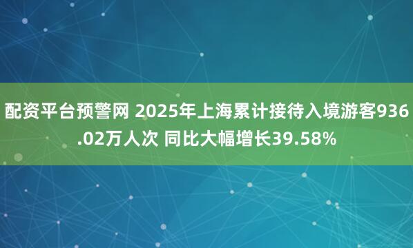 配资平台预警网 2025年上海累计接待入境游客936.02万人次 同比大幅增长39.58%