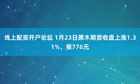 线上配资开户论坛 1月23日原木期货收盘上涨1.31%，报776元
