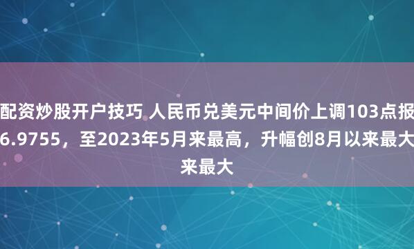 配资炒股开户技巧 人民币兑美元中间价上调103点报6.9755，至2023年5月来最高，升幅创8月以来最大