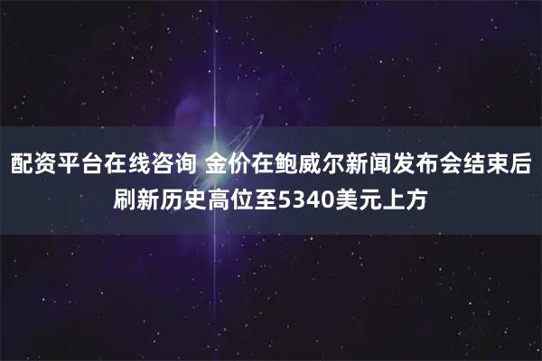 配资平台在线咨询 金价在鲍威尔新闻发布会结束后刷新历史高位至5340美元上方