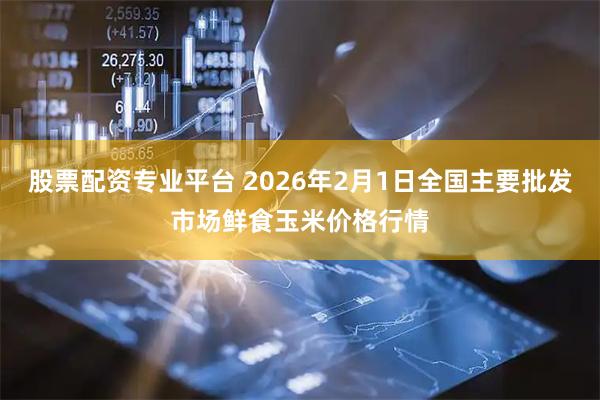 股票配资专业平台 2026年2月1日全国主要批发市场鲜食玉米价格行情