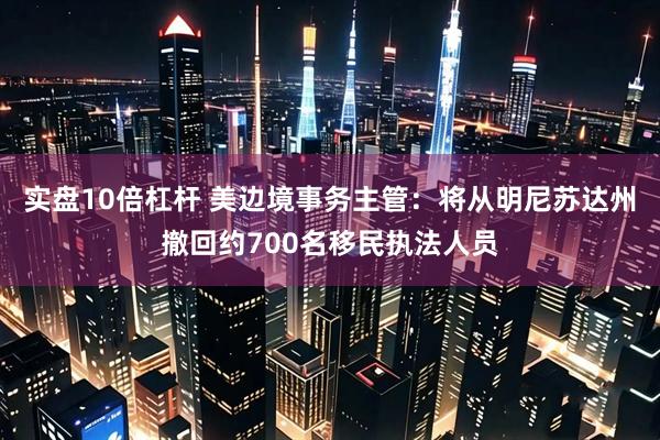 实盘10倍杠杆 美边境事务主管：将从明尼苏达州撤回约700名移民执法人员