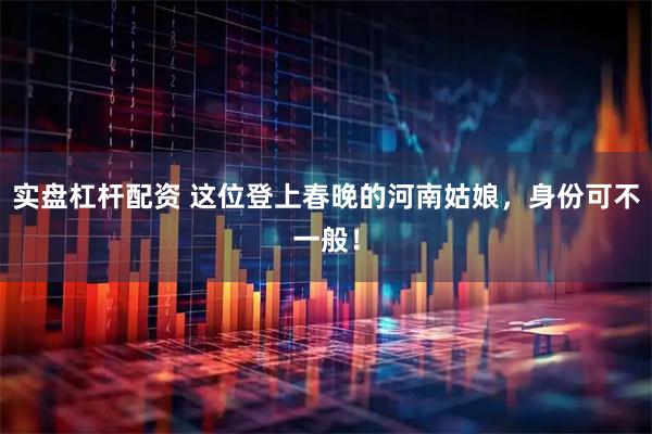 实盘杠杆配资 这位登上春晚的河南姑娘，身份可不一般！