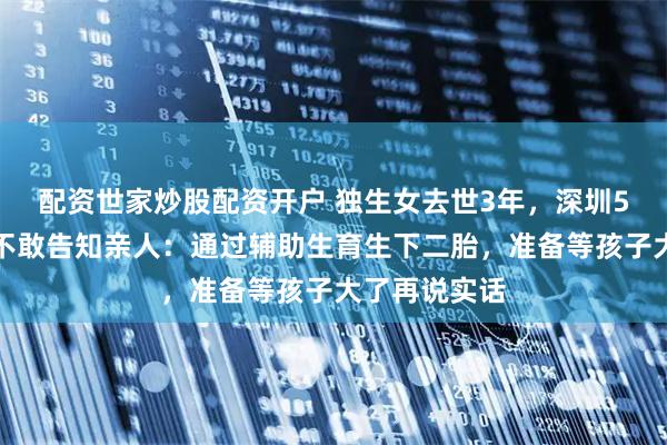 配资世家炒股配资开户 独生女去世3年，深圳5旬父母过年不敢告知亲人：通过辅助生育生下二胎，准备等孩子大了再说实话