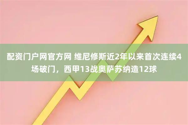 配资门户网官方网 维尼修斯近2年以来首次连续4场破门，西甲13战奥萨苏纳造12球