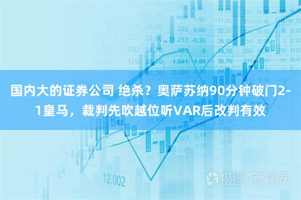 国内大的证券公司 绝杀？奥萨苏纳90分钟破门2-1皇马，裁判先吹越位听VAR后改判有效