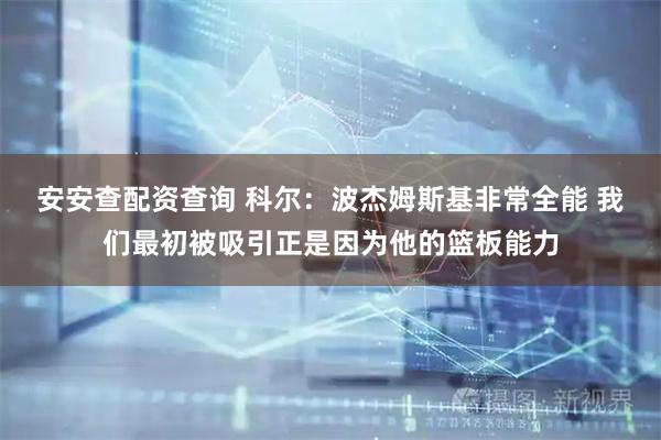 安安查配资查询 科尔：波杰姆斯基非常全能 我们最初被吸引正是因为他的篮板能力