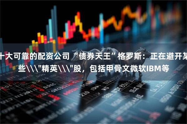 十大可靠的配资公司 “债券天王”格罗斯：正在避开某些\