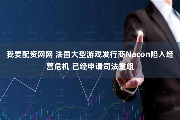 我要配资网网 法国大型游戏发行商Nacon陷入经营危机 已经申请司法重组
