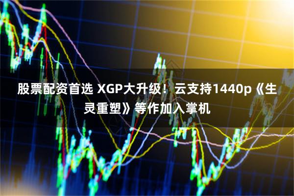 股票配资首选 XGP大升级!云支持1440p《生灵重塑》等作加入掌机