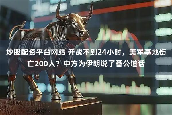 炒股配资平台网站 开战不到24小时，美军基地伤亡200人？中方为伊朗说了番公道话