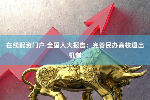 在线配资门户 全国人大报告:完善民办高校退出机制