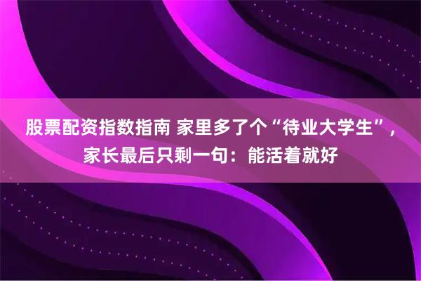 股票配资指数指南 家里多了个“待业大学生”，家长最后只剩一句：能活着就好