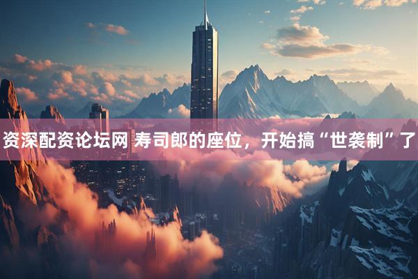 资深配资论坛网 寿司郎的座位，开始搞“世袭制”了