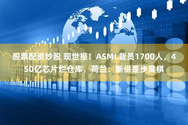 股票配资炒股 现世报！ASML裁员1700人，450亿芯片烂仓库，荷兰：断供是步臭棋
