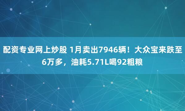 配资专业网上炒股 1月卖出7946辆!大众宝来跌至6万多,油耗5.71L喝92粗粮