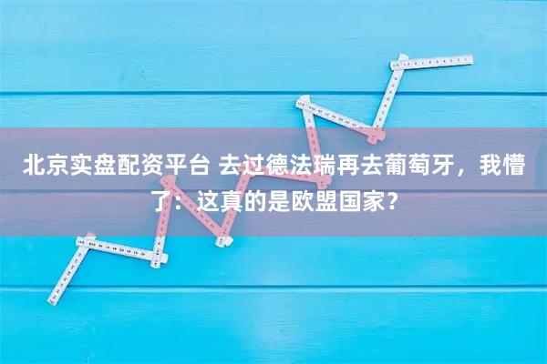 北京实盘配资平台 去过德法瑞再去葡萄牙,我懵了:这真的是欧盟国家?