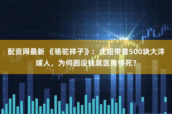 配资网最新 《骆驼祥子》:虎妞带着500块大洋嫁人,为何因没钱就医而惨死?