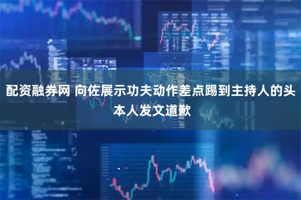 配资融券网 向佐展示功夫动作差点踢到主持人的头 本人发文道歉